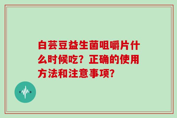 白芸豆益生菌咀嚼片什么时候吃？正确的使用方法和注意事项？