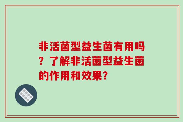 非活菌型益生菌有用吗？了解非活菌型益生菌的作用和效果？