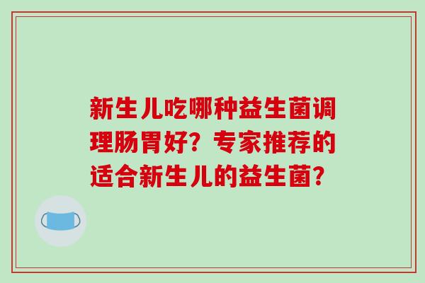 新生儿吃哪种益生菌调理肠胃好？专家推荐的适合新生儿的益生菌？