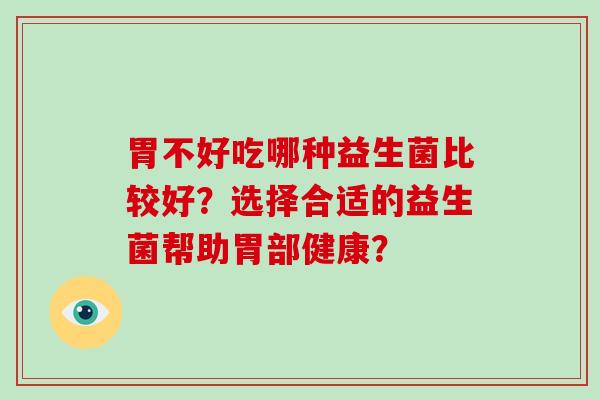 胃不好吃哪种益生菌比较好？选择合适的益生菌帮助胃部健康？