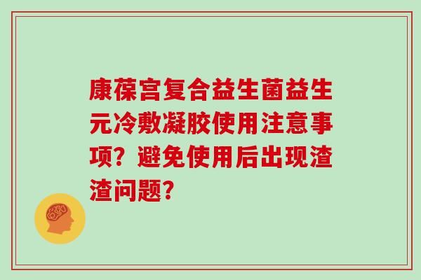 康葆宫复合益生菌益生元冷敷凝胶使用注意事项？避免使用后出现渣渣问题？