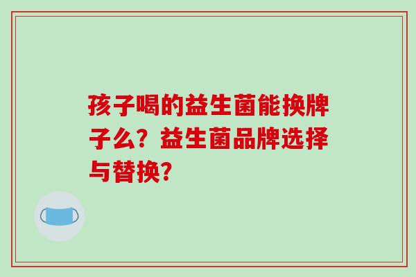 孩子喝的益生菌能换牌子么？益生菌品牌选择与替换？