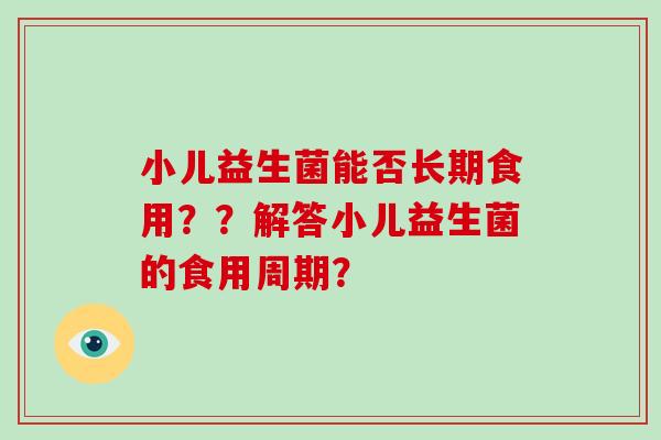 小儿益生菌能否长期食用？？解答小儿益生菌的食用周期？