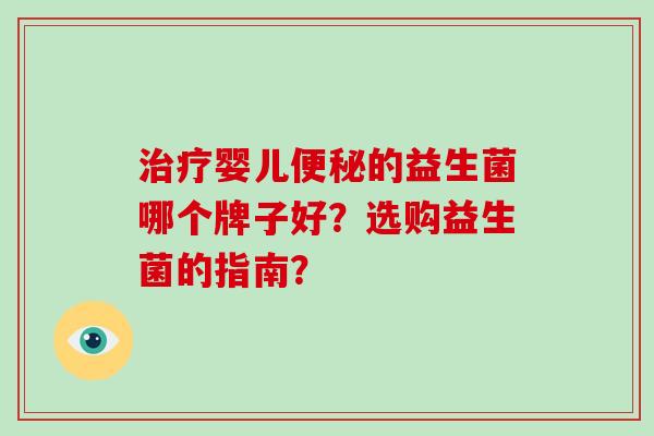 治疗婴儿便秘的益生菌哪个牌子好？选购益生菌的指南？