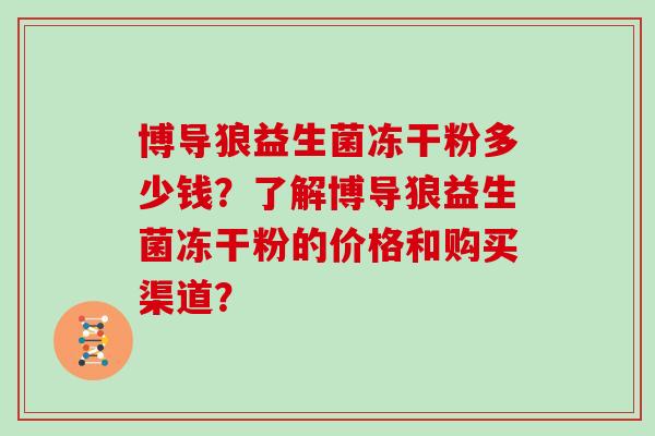 博导狼益生菌冻干粉多少钱？了解博导狼益生菌冻干粉的价格和购买渠道？