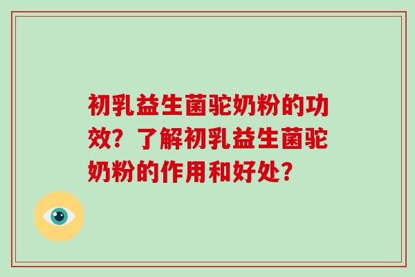 初乳益生菌驼奶粉的功效？了解初乳益生菌驼奶粉的作用和好处？