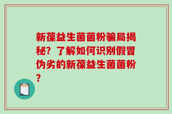 新葆益生菌菌粉骗局揭秘？了解如何识别假冒伪劣的新葆益生菌菌粉？
