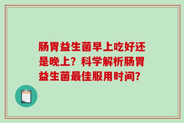 肠胃益生菌早上吃好还是晚上？科学解析肠胃益生菌最佳服用时间？