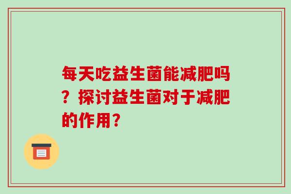 每天吃益生菌能减肥吗？探讨益生菌对于减肥的作用？