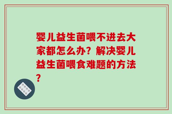 婴儿益生菌喂不进去大家都怎么办？解决婴儿益生菌喂食难题的方法？