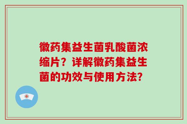 徽药集益生菌乳酸菌浓缩片？详解徽药集益生菌的功效与使用方法？