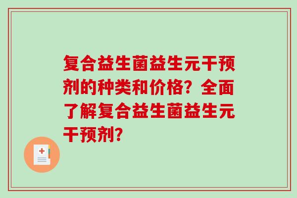复合益生菌益生元干预剂的种类和价格？全面了解复合益生菌益生元干预剂？