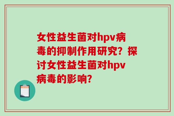 女性益生菌对hpv病毒的抑制作用研究？探讨女性益生菌对hpv病毒的影响？