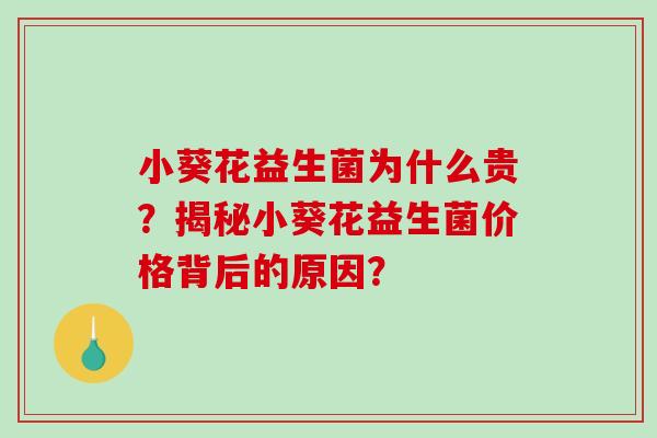 小葵花益生菌为什么贵？揭秘小葵花益生菌价格背后的原因？