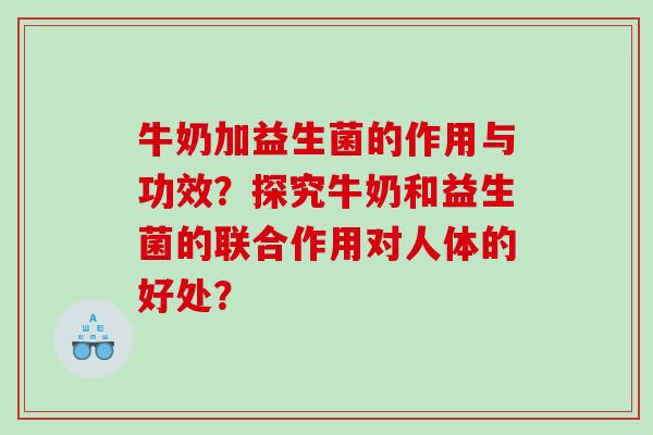 牛奶加益生菌的作用与功效？探究牛奶和益生菌的联合作用对人体的好处？