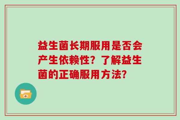 益生菌长期服用是否会产生依赖性？了解益生菌的正确服用方法？