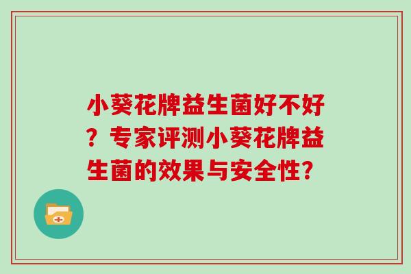 小葵花牌益生菌好不好？专家评测小葵花牌益生菌的效果与安全性？