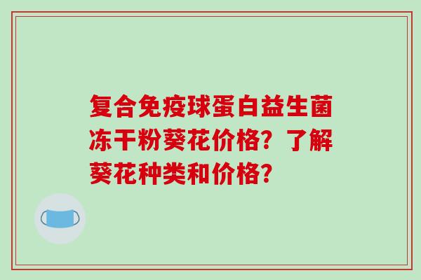 复合球蛋白益生菌冻干粉葵花价格？了解葵花种类和价格？