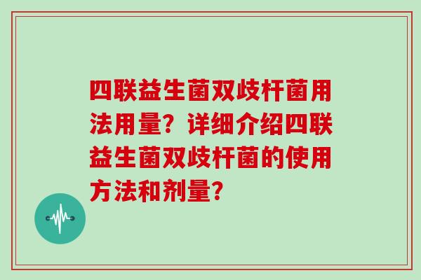 四联益生菌双歧杆菌用法用量？详细介绍四联益生菌双歧杆菌的使用方法和剂量？