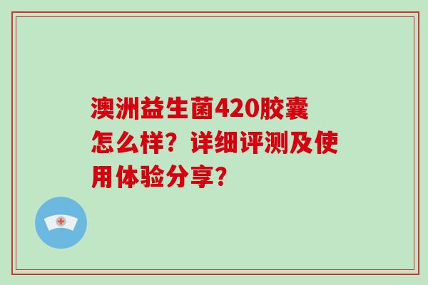 澳洲益生菌420胶囊怎么样？详细评测及使用体验分享？