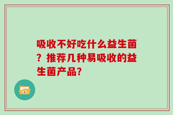 吸收不好吃什么益生菌？推荐几种易吸收的益生菌产品？