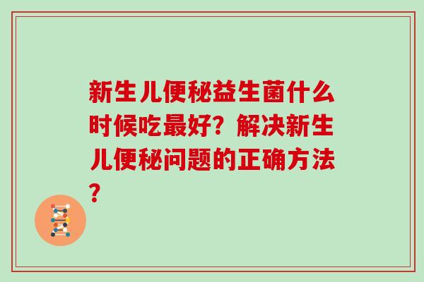 新生儿便秘益生菌什么时候吃最好？解决新生儿便秘问题的正确方法？