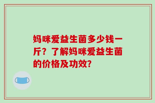 妈咪爱益生菌多少钱一斤？了解妈咪爱益生菌的价格及功效？