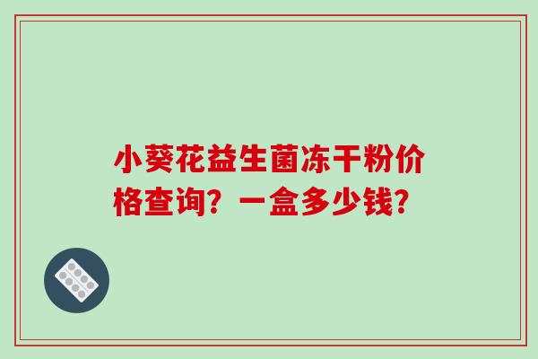 小葵花益生菌冻干粉价格查询？一盒多少钱？