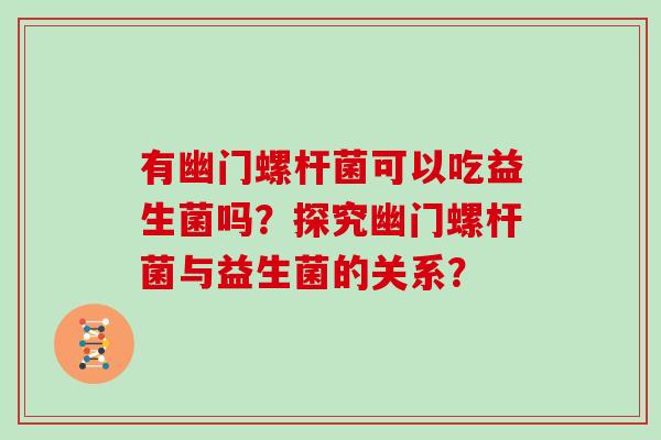 有幽门螺杆菌可以吃益生菌吗？探究幽门螺杆菌与益生菌的关系？