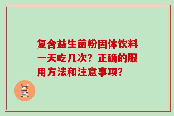 复合益生菌粉固体饮料一天吃几次？正确的服用方法和注意事项？