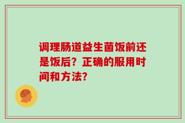 调理肠道益生菌饭前还是饭后？正确的服用时间和方法？