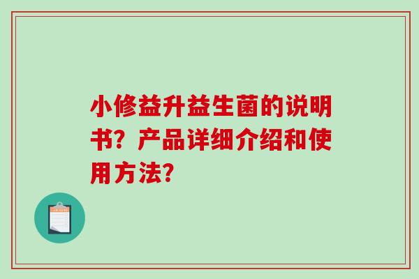 小修益升益生菌的说明书？产品详细介绍和使用方法？