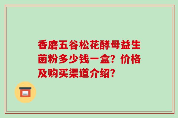 香磨五谷松花酵母益生菌粉多少钱一盒？价格及购买渠道介绍？