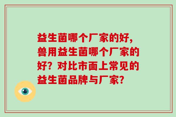 益生菌哪个厂家的好,兽用益生菌哪个厂家的好？对比市面上常见的益生菌品牌与厂家？