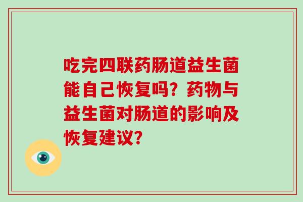 吃完四联药肠道益生菌能自己恢复吗？与益生菌对肠道的影响及恢复建议？