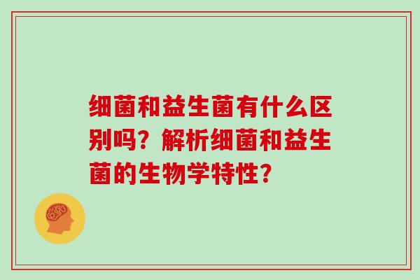 细菌和益生菌有什么区别吗？解析细菌和益生菌的生物学特性？