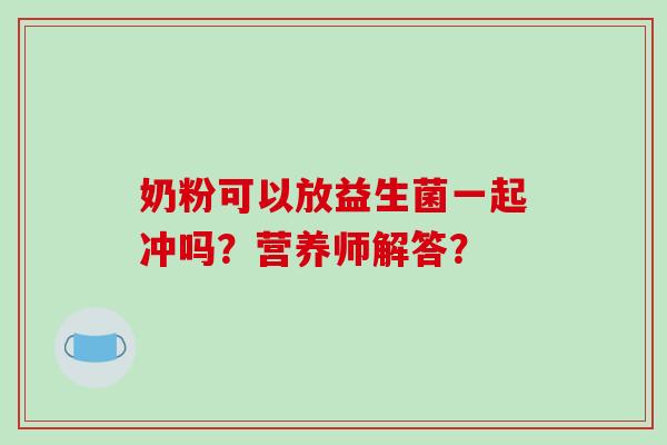 奶粉可以放益生菌一起冲吗？营养师解答？