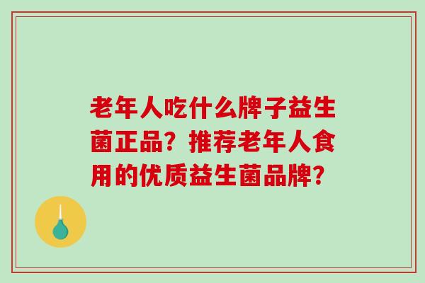 老年人吃什么牌子益生菌正品？推荐老年人食用的优质益生菌品牌？