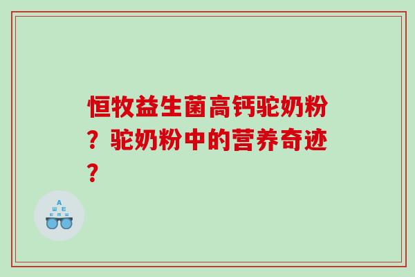 恒牧益生菌高钙驼奶粉？驼奶粉中的营养奇迹？