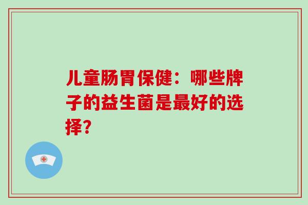 儿童肠胃保健：哪些牌子的益生菌是最好的选择？