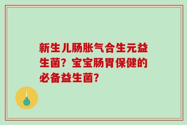 新生儿肠胀气合生元益生菌？宝宝肠胃保健的必备益生菌？