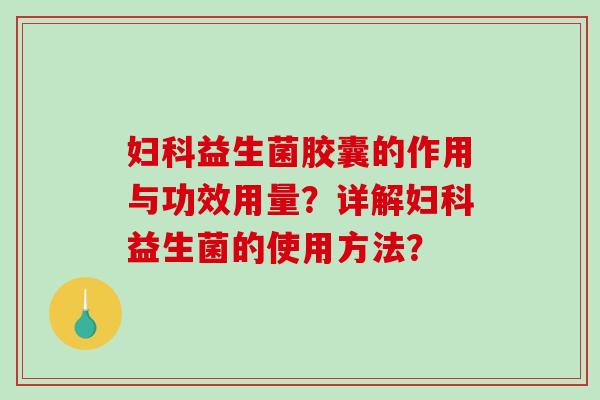 妇科益生菌胶囊的作用与功效用量？详解妇科益生菌的使用方法？