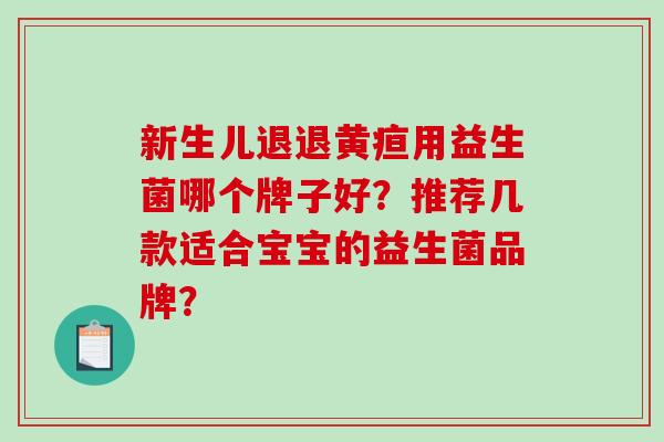 新生儿退退黄疸用益生菌哪个牌子好？推荐几款适合宝宝的益生菌品牌？