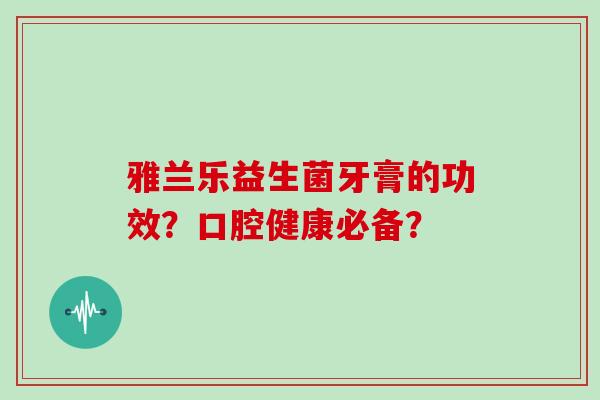 雅兰乐益生菌牙膏的功效？口腔健康必备？