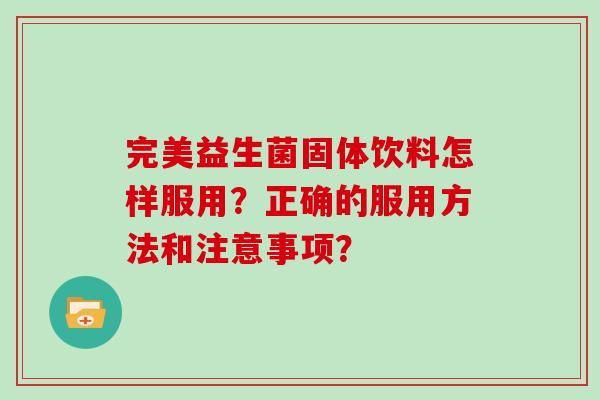 完美益生菌固体饮料怎样服用？正确的服用方法和注意事项？