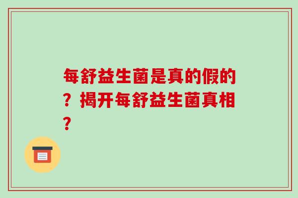 每舒益生菌是真的假的？揭开每舒益生菌真相？