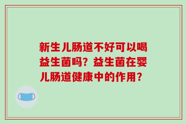 新生儿肠道不好可以喝益生菌吗？益生菌在婴儿肠道健康中的作用？