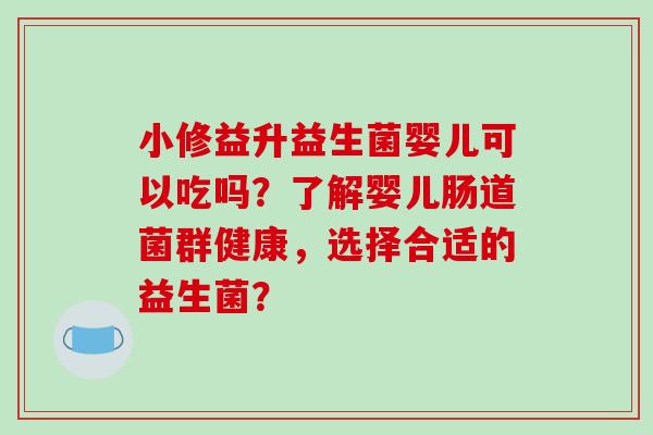 小修益升益生菌婴儿可以吃吗？了解婴儿肠道菌群健康，选择合适的益生菌？