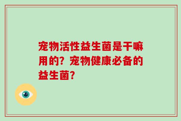 宠物活性益生菌是干嘛用的？宠物健康必备的益生菌？