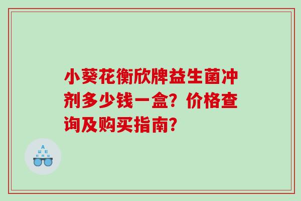 小葵花衡欣牌益生菌冲剂多少钱一盒？价格查询及购买指南？